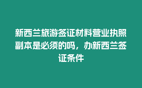 新西蘭旅游簽證材料營業(yè)執(zhí)照副本是必須的嗎，辦新西蘭簽證條件