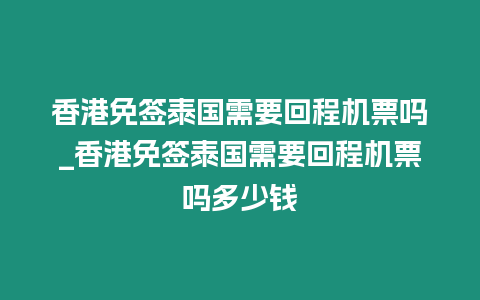 香港免簽泰國需要回程機票嗎_香港免簽泰國需要回程機票嗎多少錢