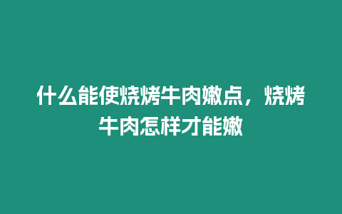 什么能使燒烤牛肉嫩點，燒烤牛肉怎樣才能嫩