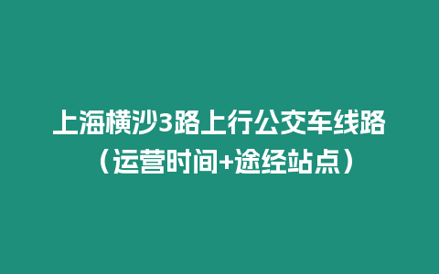 上海橫沙3路上行公交車線路（運(yùn)營時間+途經(jīng)站點）