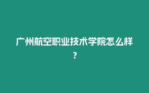 廣州航空職業技術學院怎么樣？