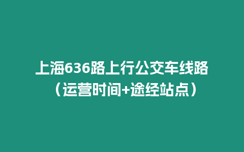 上海636路上行公交車線路（運營時間+途經站點）