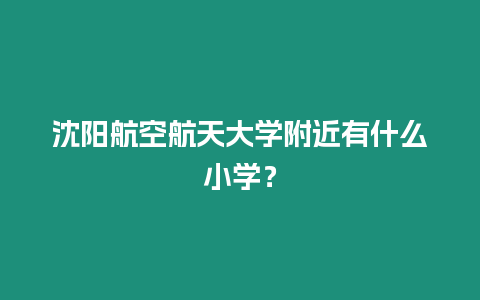 沈陽航空航天大學附近有什么小學？