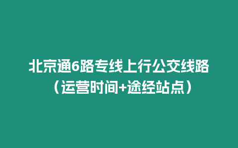 北京通6路專線上行公交線路（運營時間+途經站點）