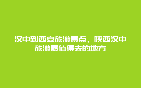 漢中到西安旅游景點，陜西漢中旅游最值得去的地方