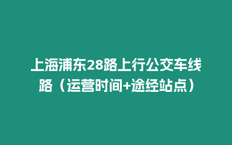 上海浦東28路上行公交車線路（運營時間+途經(jīng)站點）