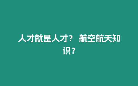 人才就是人才？ 航空航天知識？