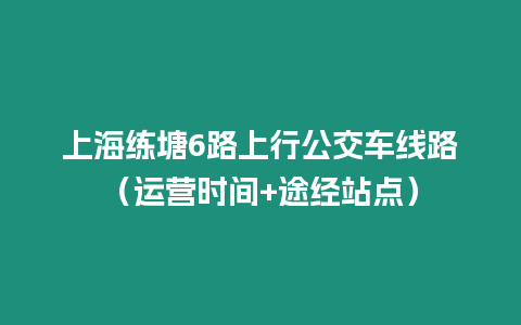 上海練塘6路上行公交車線路（運(yùn)營(yíng)時(shí)間+途經(jīng)站點(diǎn)）