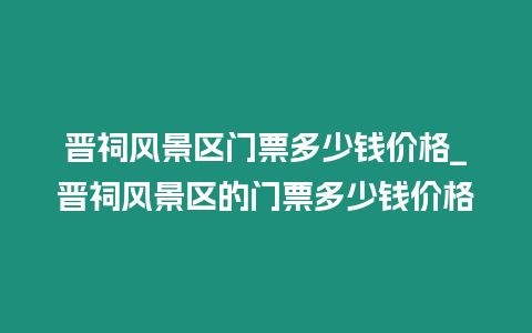 晉祠風景區門票多少錢價格_晉祠風景區的門票多少錢價格