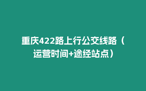 重慶422路上行公交線路（運營時間+途經(jīng)站點）