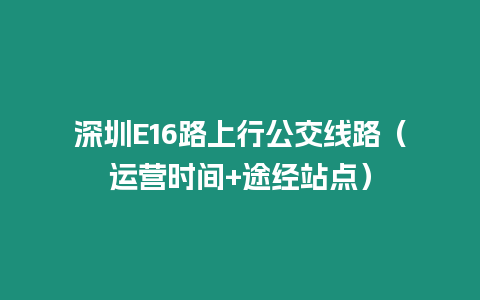 深圳E16路上行公交線路（運營時間+途經站點）