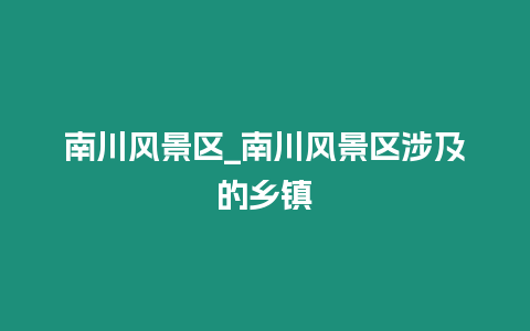 南川風景區_南川風景區涉及的鄉鎮