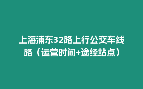 上海浦東32路上行公交車線路（運營時間+途經站點）