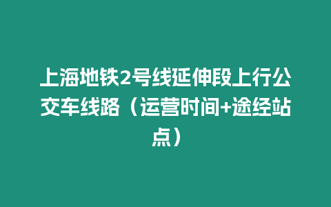 上海地鐵2號線延伸段上行公交車線路（運營時間+途經站點）