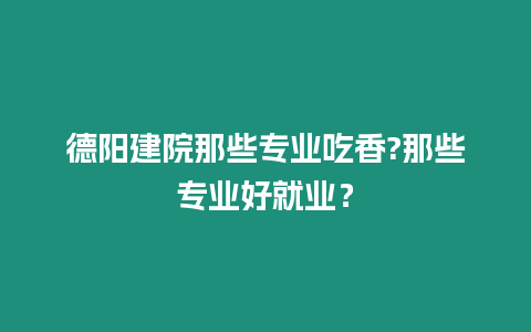 德陽建院那些專業吃香?那些專業好就業？