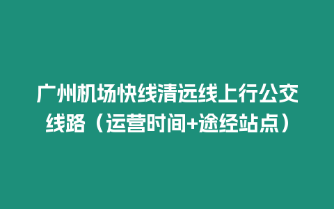 廣州機場快線清遠線上行公交線路（運營時間+途經站點）