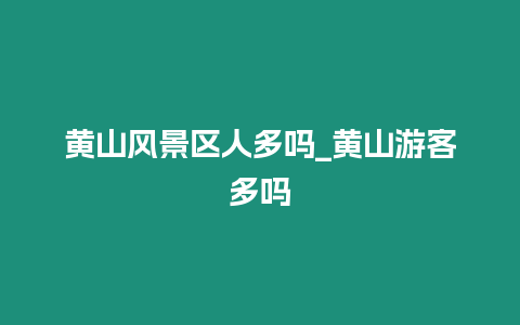 黃山風景區人多嗎_黃山游客多嗎