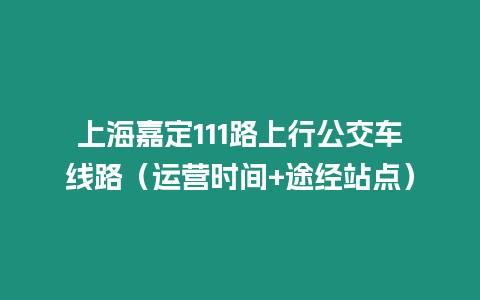 上海嘉定111路上行公交車線路（運營時間+途經站點）