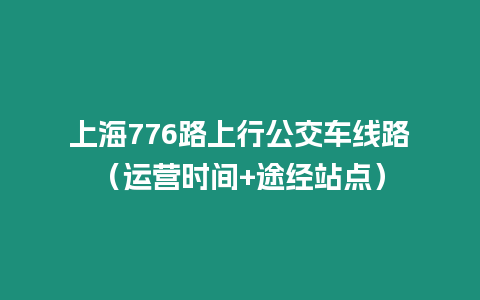 上海776路上行公交車線路（運(yùn)營(yíng)時(shí)間+途經(jīng)站點(diǎn)）