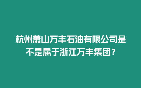 杭州蕭山萬豐石油有限公司是不是屬于浙江萬豐集團？