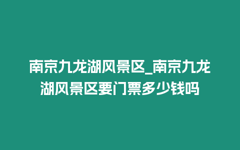 南京九龍湖風(fēng)景區(qū)_南京九龍湖風(fēng)景區(qū)要門票多少錢嗎