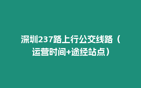 深圳237路上行公交線路（運營時間+途經(jīng)站點）