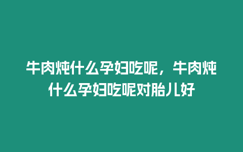 牛肉燉什么孕婦吃呢，牛肉燉什么孕婦吃呢對胎兒好