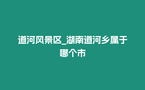 道河風景區_湖南道河鄉屬于哪個市