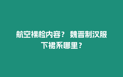 航空裸檢內(nèi)容？ 魏晉制漢服下裙系哪里？