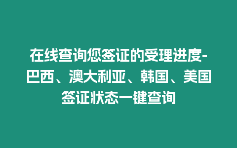 在線查詢您簽證的受理進(jìn)度-巴西、澳大利亞、韓國、美國簽證狀態(tài)一鍵查詢