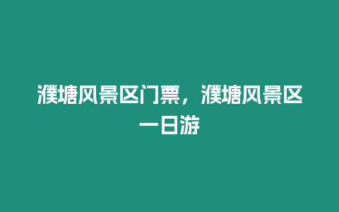 濮塘風景區門票，濮塘風景區一日游