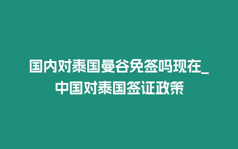 國內對泰國曼谷免簽嗎現在_中國對泰國簽證政策