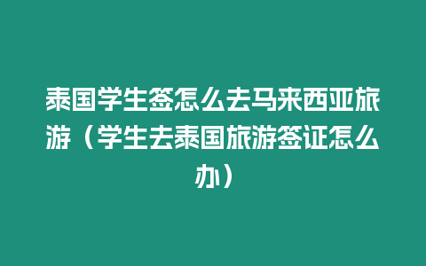 泰國學生簽怎么去馬來西亞旅游（學生去泰國旅游簽證怎么辦）