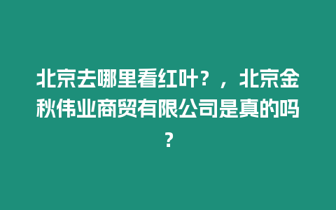 北京去哪里看紅葉？，北京金秋偉業商貿有限公司是真的嗎？