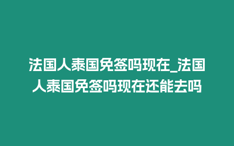 法國人泰國免簽嗎現在_法國人泰國免簽嗎現在還能去嗎