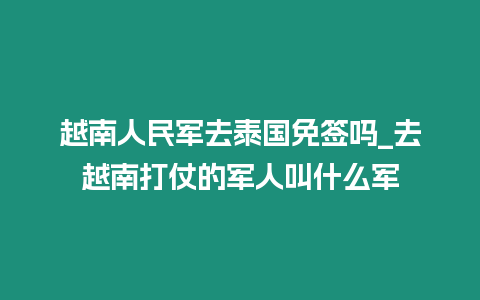 越南人民軍去泰國(guó)免簽嗎_去越南打仗的軍人叫什么軍