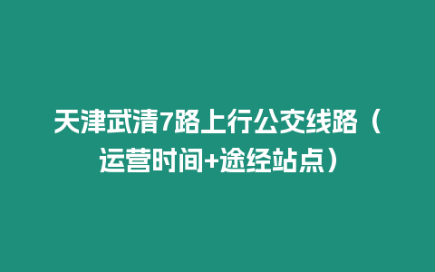 天津武清7路上行公交線路（運(yùn)營(yíng)時(shí)間+途經(jīng)站點(diǎn)）