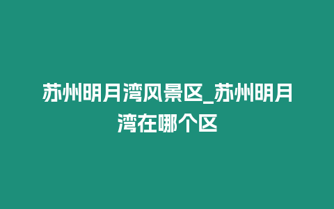 蘇州明月灣風(fēng)景區(qū)_蘇州明月灣在哪個區(qū)