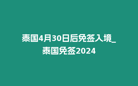 泰國4月30日后免簽入境_泰國免簽2024