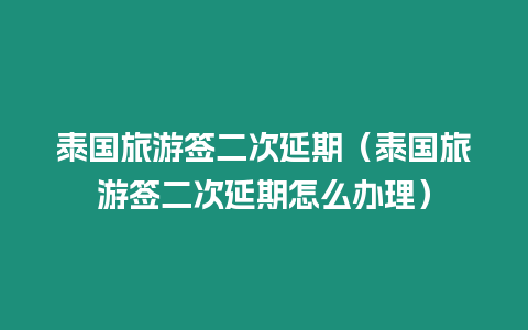 泰國旅游簽二次延期（泰國旅游簽二次延期怎么辦理）