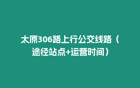 太原306路上行公交線路（途徑站點+運營時間）