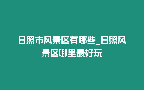 日照市風景區有哪些_日照風景區哪里最好玩