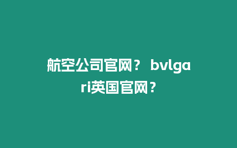 航空公司官網(wǎng)？ bvlgari英國官網(wǎng)？