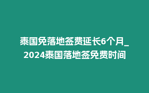 泰國免落地簽費延長6個月_2024泰國落地簽免費時間