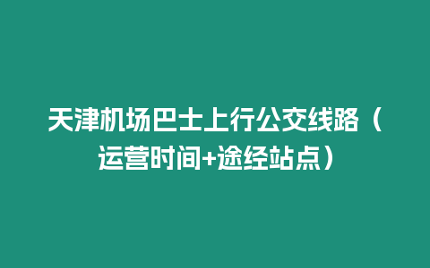 天津機場巴士上行公交線路（運營時間+途經站點）