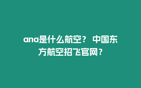 ana是什么航空？ 中國東方航空招飛官網？