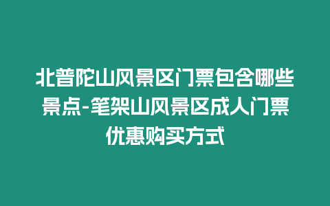 北普陀山風景區門票包含哪些景點-筆架山風景區成人門票優惠購買方式