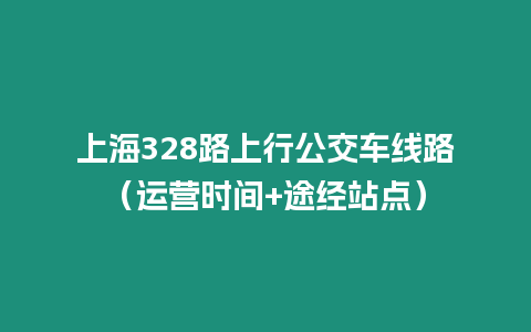 上海328路上行公交車線路（運營時間+途經站點）