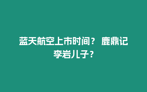 藍(lán)天航空上市時(shí)間？ 鹿鼎記李巖兒子？