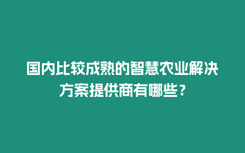 國內比較成熟的智慧農業解決方案提供商有哪些？